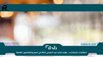 «مفاجآت الإجازات».. موعد إجازة عيد الأضحى 2025 في مصر والتفاصيل الكاملة